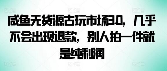 咸鱼无货源古玩市场3.0，几乎不会出现退款，别人拍一件就是纯利润-虫2小屋