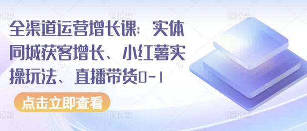 全渠道运营增长课：实体同城获客增长、小红薯实操玩法、直播带货0-1-虫2小屋