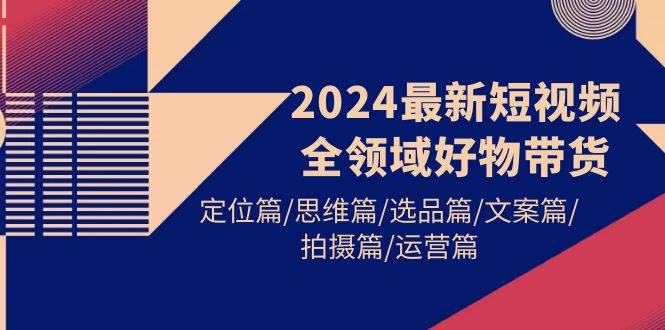 2024最新短视频全领域好物带货 定位篇/思维篇/选品篇/文案篇/拍摄篇/运营篇-虫2小屋