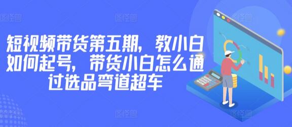价值2980短视频带货第五期，教小白如何起号，带货小白怎么通过选品弯道超车-虫2小屋
