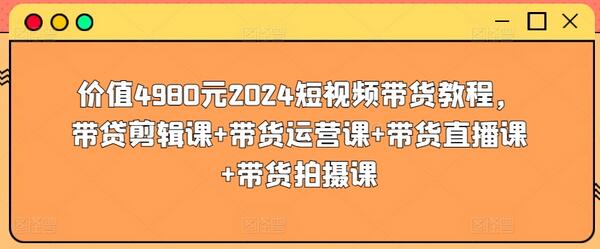 价值4980元2024短视频带货教程，带贷剪辑课+带货运营课+带货直播课+带货拍摄课-虫2小屋
