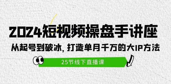 2024短视频操盘手讲座：从起号到破冰，打造单月千万的大IP方法（25节）-虫2小屋