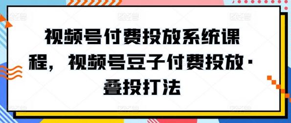 视频号付费投放系统课程，视频号豆子付费投放·叠投打法-虫2小屋