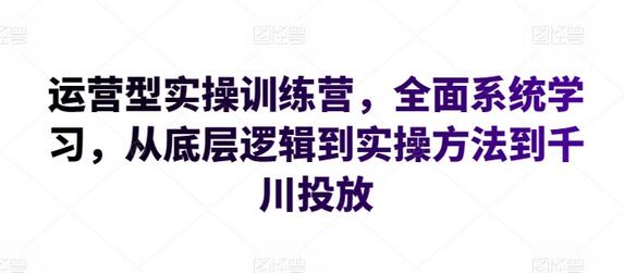 运营型实操训练营，全面系统学习，从底层逻辑到实操方法到千川投放-虫2小屋