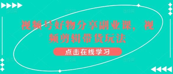 视频号好物分享副业课，视频剪辑带货玩法-虫2小屋