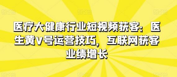 医疗大健康行业短视频获客：医生黄V号运营技巧，互联网获客业绩增长-虫2小屋