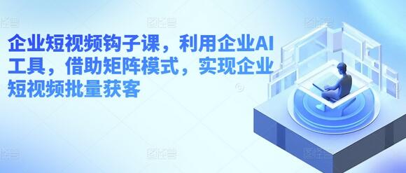 企业短视频钩子课，利用企业AI工具，借助矩阵模式，实现企业短视频批量获客-虫2小屋