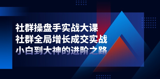 社群操盘手实战大课：社群全局增长成交实战，小白到大神的进阶之路-虫2小屋