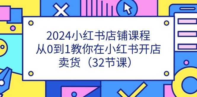 2024小红书店铺课程，从0到1教你在小红书开店卖货（32节课）-虫2小屋