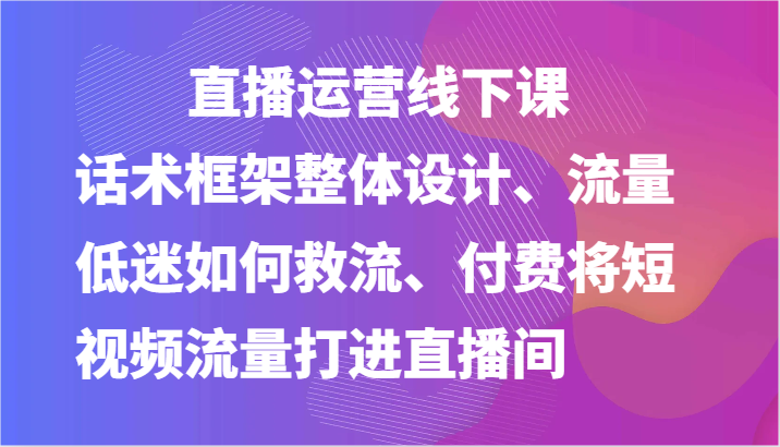 直播运营线下课-话术框架整体设计、流量低迷如何救流、付费将短视频流量打进直播间-虫2小屋