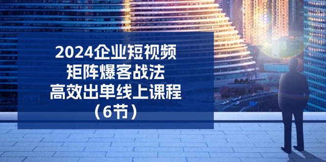2024企业短视频矩阵爆客战法，高效出单线上课程（6节）-虫2小屋