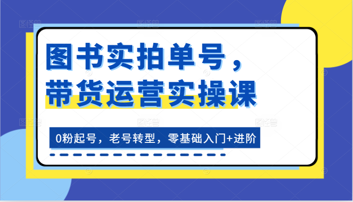 图书实拍单号，带货运营实操课：0粉起号，老号转型，零基础入门+进阶-虫2小屋