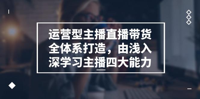 运营型主播直播带货全体系打造，由浅入深学习主播四大能力（9节）-虫2小屋