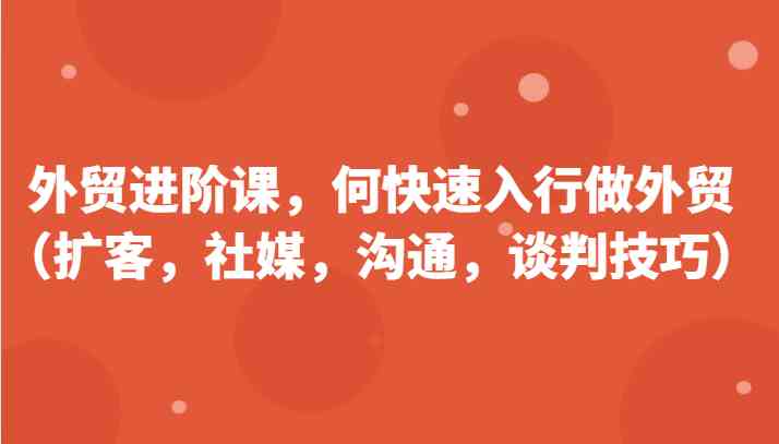 外贸进阶课，帮助你了解如何快速入行做外贸（扩客，社媒，沟通，谈判技巧）更新180节-虫2小屋