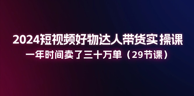 2024短视频好物达人带货实操课：一年时间卖了三十万单（29节课）-虫2小屋