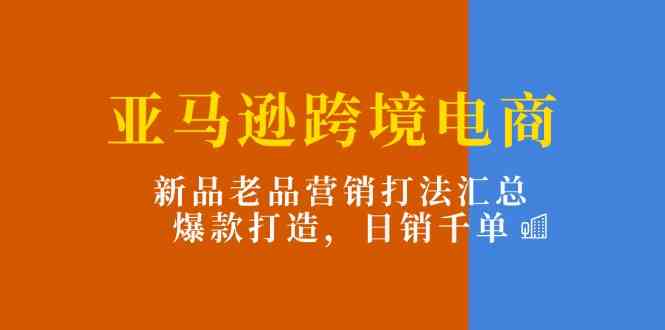 亚马逊跨境电商：新品老品营销打法汇总，爆款打造，日销千单-虫2小屋