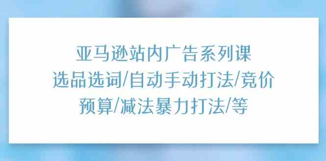 亚马逊站内广告系列课：选品选词/自动手动打法/竞价预算/减法暴力打法/等-虫2小屋