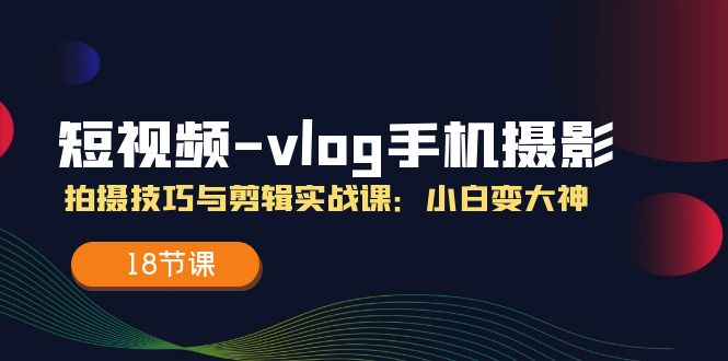 短视频vlog手机摄影拍摄技巧与剪辑实战课，小白变大神（18节课）-虫2小屋