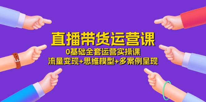 直播带货运营课，0基础全套运营实操 流量变现+思维模型+多案例呈现（34节）-虫2小屋