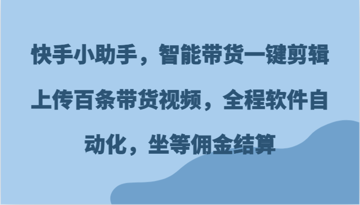 快手小助手，智能带货一键剪辑上传百条带货视频，全程软件自动化，坐等佣金结算-虫2小屋