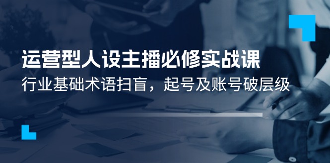 运营型人设主播必修实战课：行业基础术语扫盲，起号及账号破层级-虫2小屋