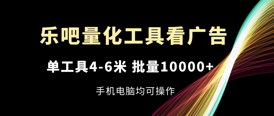 乐吧量化工具看广告，单工具4-6米，批量10000+，手机电脑均可操作-虫2小屋