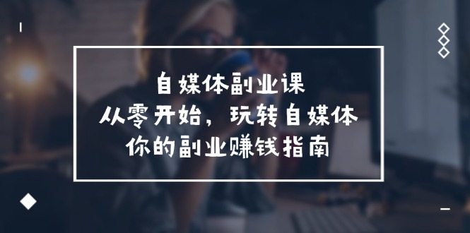 自媒体副业课，从0开始，玩转自媒体—你的副业赚钱指南（58节课）-虫2小屋