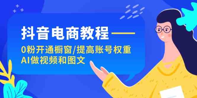 抖音电商教程：0粉开通橱窗/提高账号权重/AI做视频和图文-虫2小屋