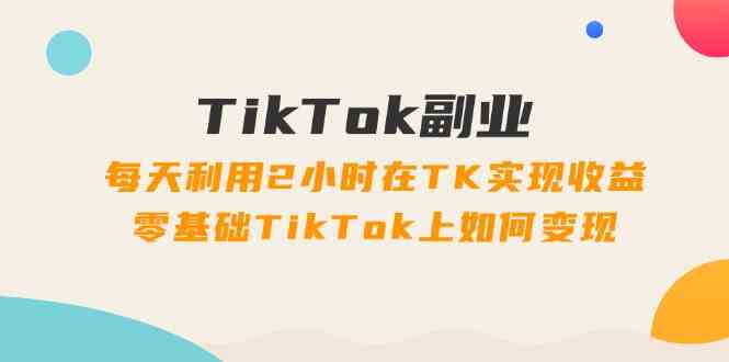 TikTok副业课：每天利用2小时在TK实现收益，零基础TikTok上如何变现（34节）-虫2小屋