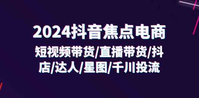 2024抖音焦点电商：短视频带货/直播带货/抖店/达人/星图/千川投流/32节课-虫2小屋