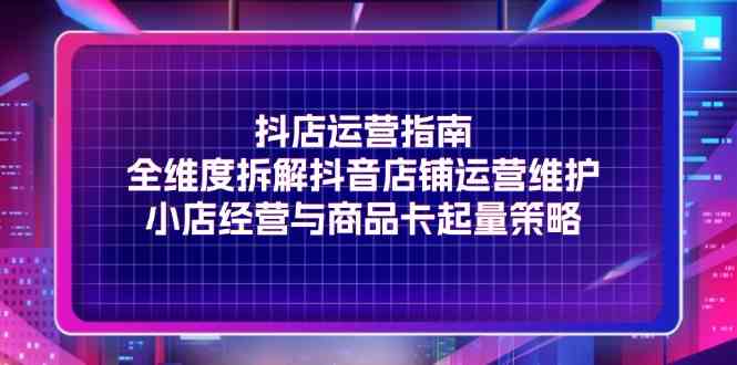 抖店运营指南，全维度拆解抖音店铺运营维护，小店经营与商品卡起量策略-虫2小屋