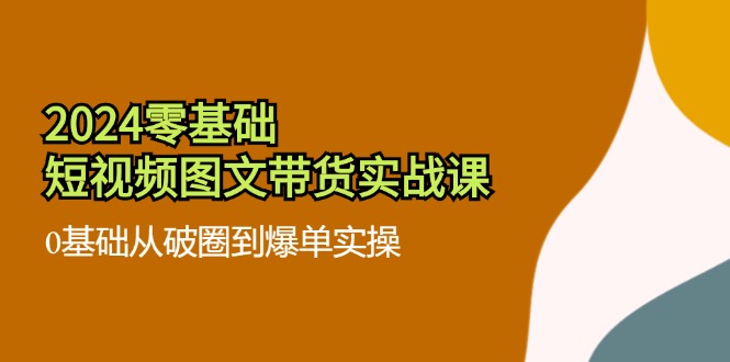 2024零基础短视频图文带货实战课：0基础从破圈到爆单实操（36节）-虫2小屋