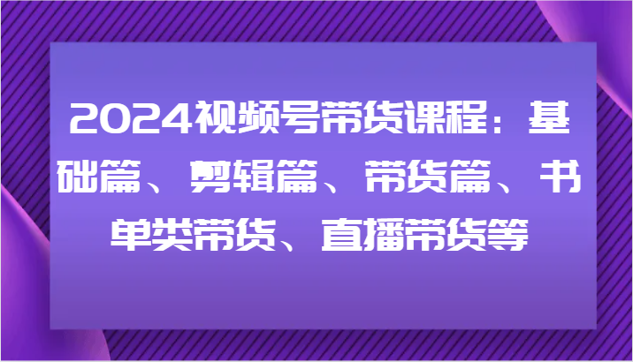 2024视频号带货课程：基础篇、剪辑篇、带货篇、书单类带货、直播带货等-虫2小屋
