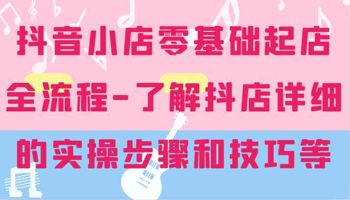 抖音小店零基础起店全流程-详细学习抖店的实操步骤和技巧等-虫2小屋