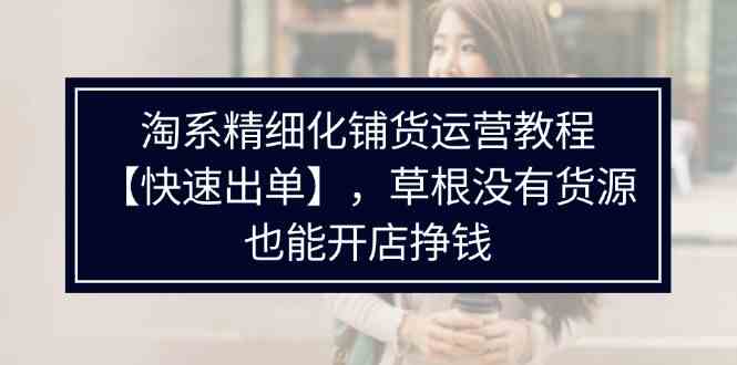 淘系精细化铺货运营教程，普通人没有货源也能快速开店出单挣钱（538节）-虫2小屋
