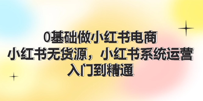 0基础做小红书电商，小红书无货源系统运营，入门到精通 (70节)-虫2小屋