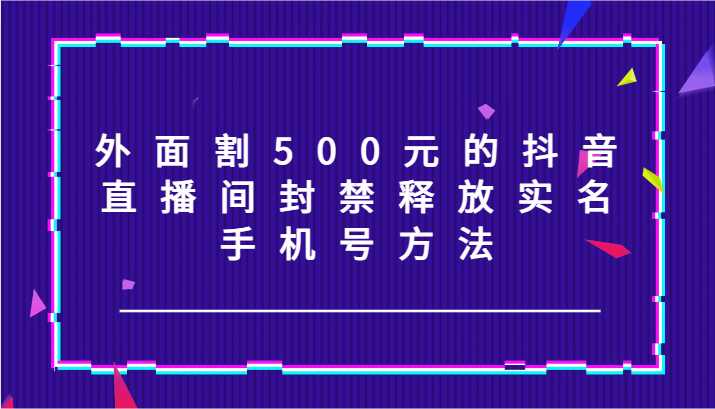 外面割500元的抖音直播间封禁释放实名/手机号方法！-虫2小屋