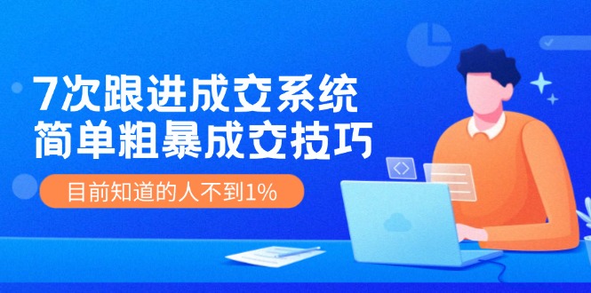 《7次跟进成交系统》简单粗暴的成交技巧，目前不到1%的人知道！-虫2小屋