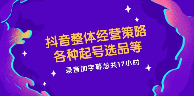 抖音整体经营策略，各种起号选品等，录音加字幕总共17小时-虫2小屋