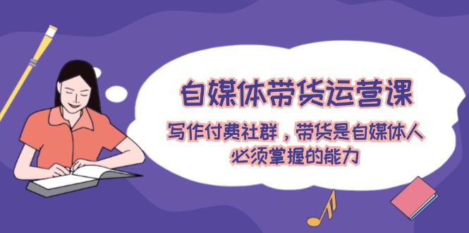 自媒体带货运营课：写作付费社群，带货是自媒体人必须掌握的能力-虫2小屋