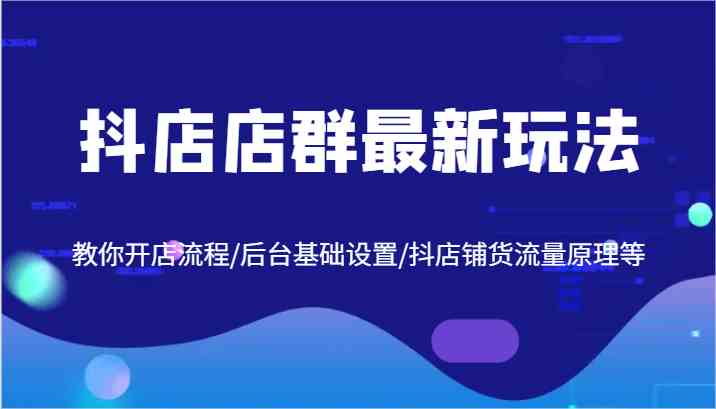 抖店店群最新玩法，教你开店流程/后台基础设置/抖店铺货流量原理等-虫2小屋