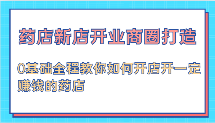 药店新店开业商圈打造-0基础全程教你如何开店开一定赚钱的药店-虫2小屋