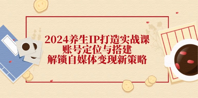2024养生IP打造实战课：账号定位与搭建，解锁自媒体变现新策略-虫2小屋