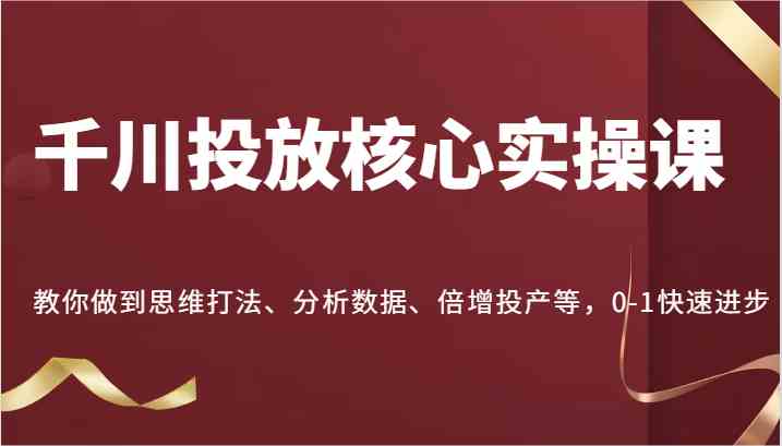 千川投放核心实操课，教你做到思维打法、分析数据、倍增投产等，0-1快速进步-虫2小屋