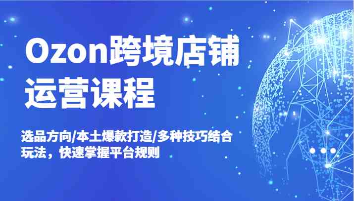 Ozon跨境店铺运营课程，选品方向/本土爆款打造/多种技巧结合玩法，快速掌握平台规则-虫2小屋