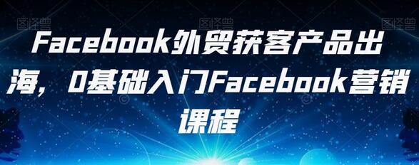Facebook外贸获客产品出海，0基础入门Facebook营销课程-虫2小屋