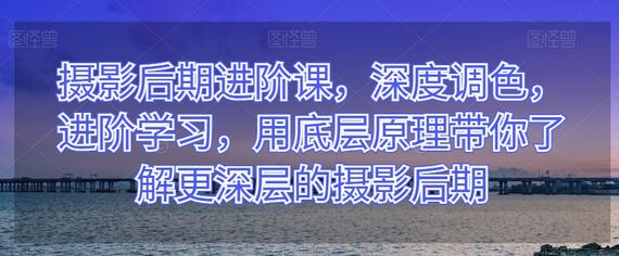 摄影后期进阶课，深度调色，进阶学习，用底层原理带你了解更深层的摄影后期-虫2小屋