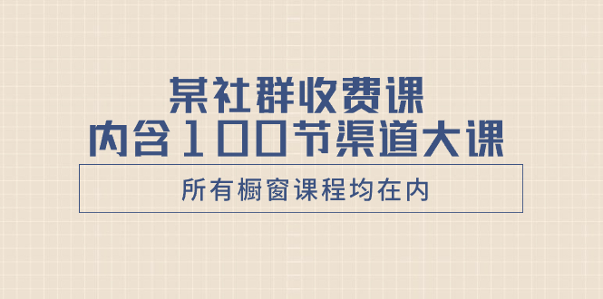 某社群收费课内含100节渠道大课（所有橱窗课程均在内）-虫2小屋