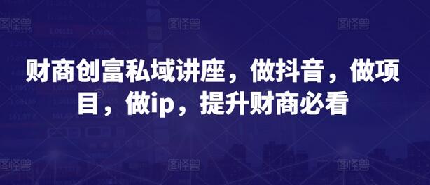财商创富私域讲座，做抖音，做项目，做ip，提升财商必看-虫2小屋
