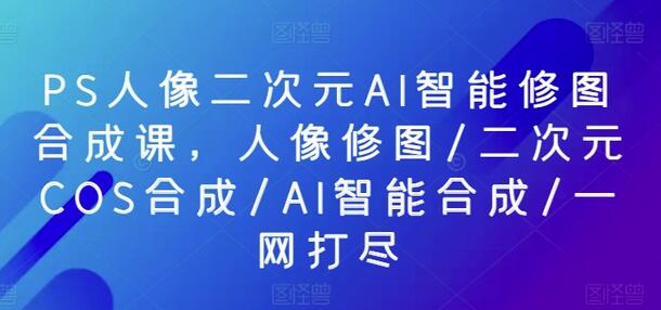 PS人像二次元AI智能修图合成课，人像修图/二次元COS合成/AI智能合成/一网打尽-虫2小屋